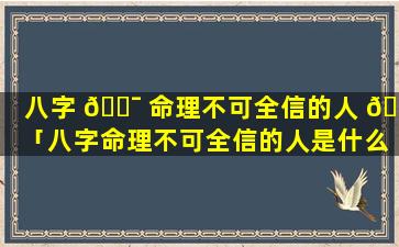 八字 🐯 命理不可全信的人 🦟 「八字命理不可全信的人是什么人」